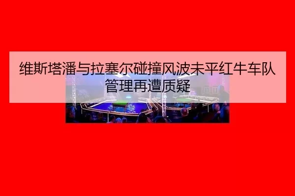 维斯塔潘与拉塞尔碰撞风波未平红牛车队管理再遭质疑