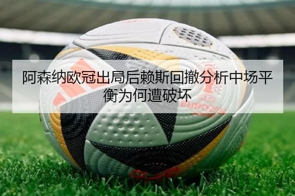 阿森纳欧冠出局后赖斯回撤分析中场平衡为何遭破坏